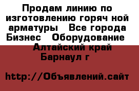 Продам линию по изготовлению горяч-ной арматуры - Все города Бизнес » Оборудование   . Алтайский край,Барнаул г.